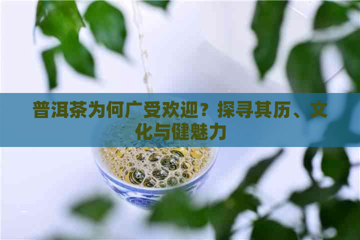 普洱茶为何广受欢迎？探寻其历、文化与健魅力