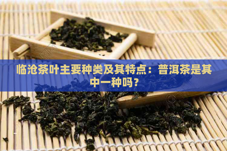 临沧茶叶主要种类及其特点：普洱茶是其中一种吗？