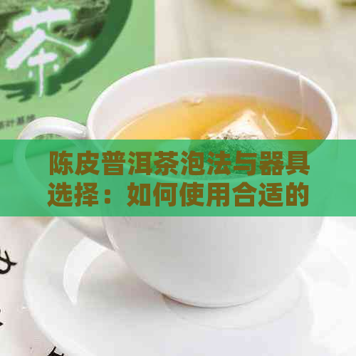 陈皮普洱茶泡法与器具选择：如何使用合适的茶具品鉴陈皮普洱茶？