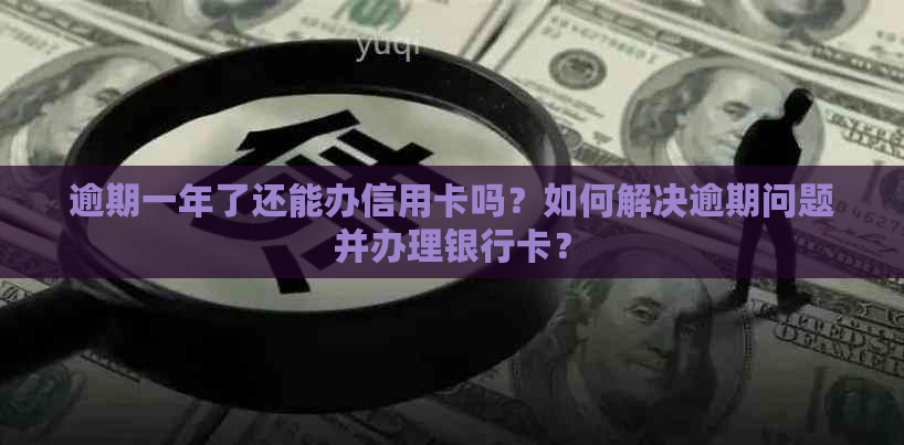 逾期一年了还能办信用卡吗？如何解决逾期问题并办理银行卡？