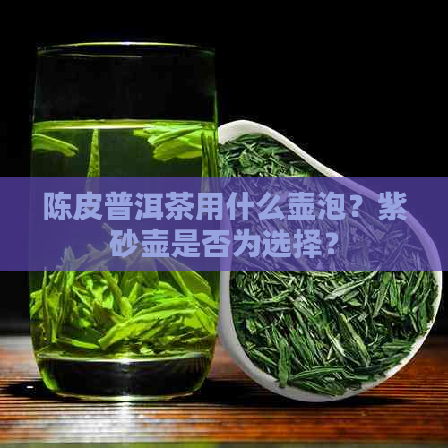 陈皮普洱茶用什么壶泡？紫砂壶是否为选择？