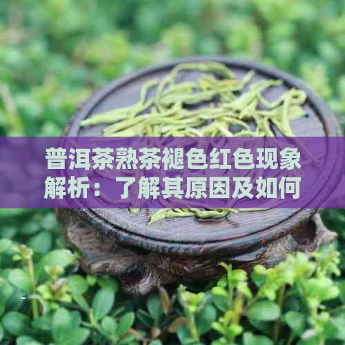 普洱茶熟茶褪色红色现象解析：了解其原因及如何避免