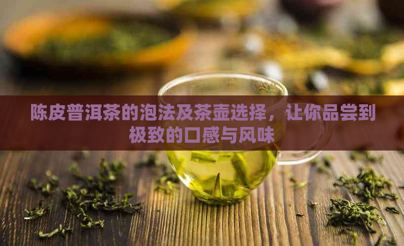 陈皮普洱茶的泡法及茶壶选择，让你品尝到极致的口感与风味