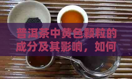 普洱茶中黄色颗粒的成分及其影响，如何辨别优质普洱茶？