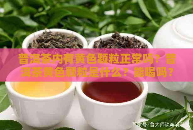 普洱茶内有黄色颗粒正常吗？普洱茶黄色颗粒是什么？能喝吗？