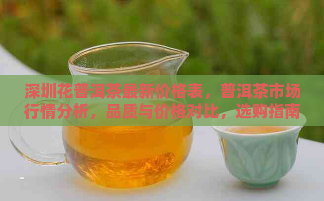 深圳花普洱茶最新价格表，普洱茶市场行情分析，品质与价格对比，选购指南