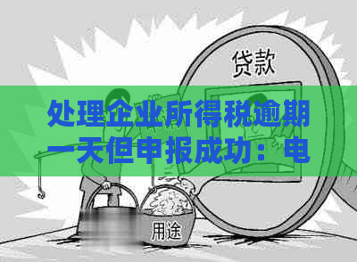 处理企业所得税逾期一天但申报成功：电子税务局申报、逾期缴款问题解答。