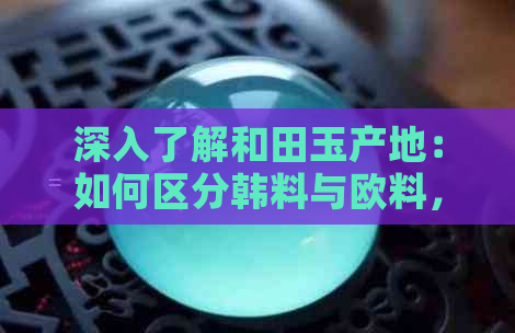 深入了解和田玉产地：如何区分韩料与欧料，从材质、工艺到市场行情全解析