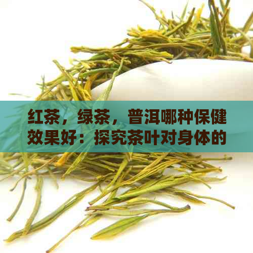 红茶，绿茶，普洱哪种保健效果好：探究茶叶对身体的益处与比较