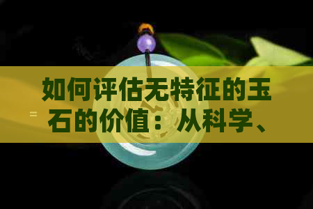 如何评估无特征的玉石的价值：从科学、历史和市场需求角度探讨