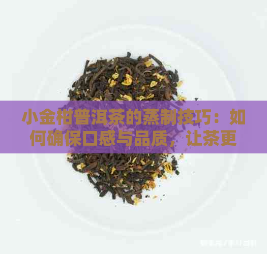 小金柑普洱茶的蒸制技巧：如何确保口感与品质，让茶更好喝？