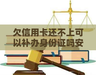 欠信用卡还不上可以补办身份证吗安全吗