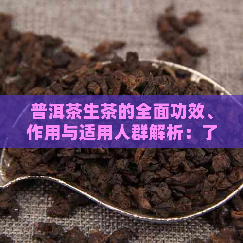 普洱茶生茶的全面功效、作用与适用人群解析：了解健益处与禁忌