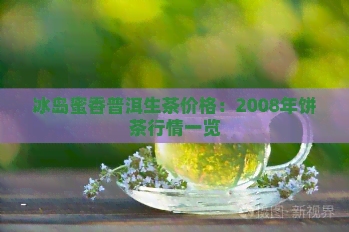 冰岛蜜香普洱生茶价格：2008年饼茶行情一览