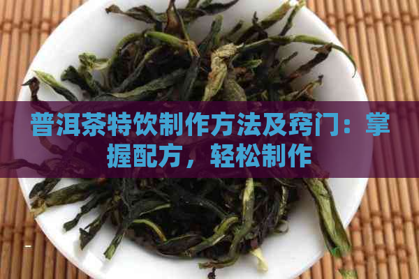 普洱茶特饮制作方法及窍门：掌握配方，轻松制作