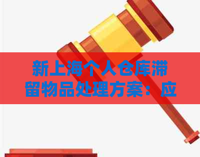 新上海个人仓库滞留物品处理方案：应对逾期的5大策略