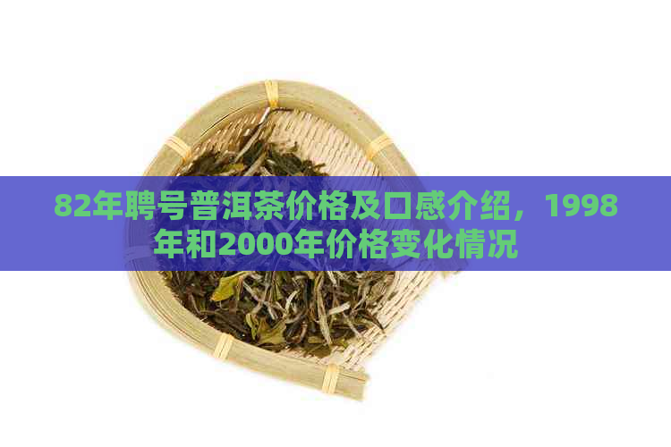 82年聘号普洱茶价格及口感介绍，1998年和2000年价格变化情况