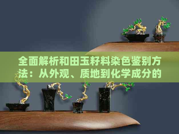 全面解析和田玉籽料染色鉴别方法：从外观、质地到化学成分的详细指南
