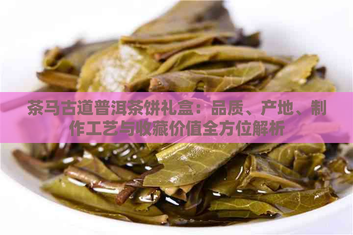 茶马古道普洱茶饼礼盒：品质、产地、制作工艺与收藏价值全方位解析