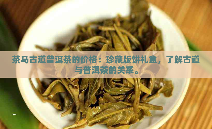 茶马古道普洱茶的价格：珍藏版饼礼盒，了解古道与普洱茶的关系。