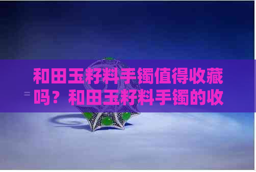 和田玉籽料手镯值得收藏吗？和田玉籽料手镯的收藏价值及价格是多少？