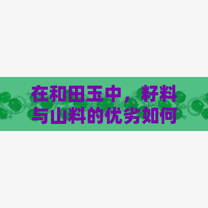 在和田玉中，籽料与山料的优劣如何？