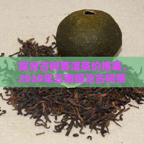 临沧古树普洱茶价格表，2020年云南临沧古树茶多少钱一斤？