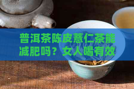 普洱茶陈皮薏仁茶能减肥吗？女人喝有效果吗？