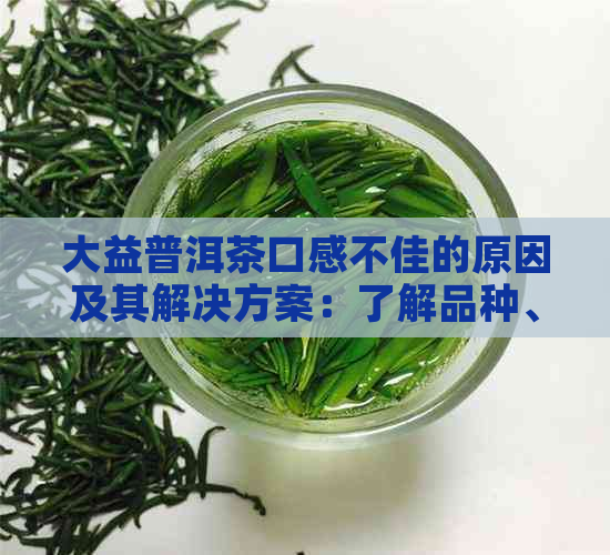 大益普洱茶口感不佳的原因及其解决方案：了解品种、保存方法和泡茶技巧