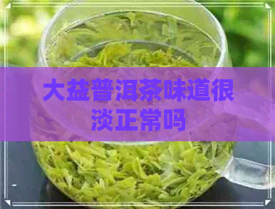 大益普洱茶味道很淡正常吗