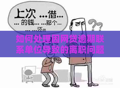 如何处理因网贷逾期联系单位导致的离职问题？——全面解决方案与建议