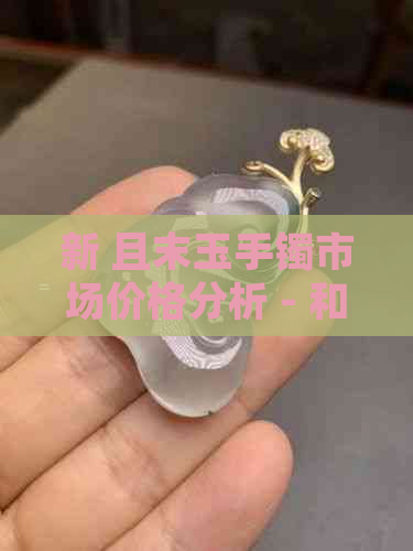 新 且末玉手镯市场价格分析 - 和田玉制品行业概述