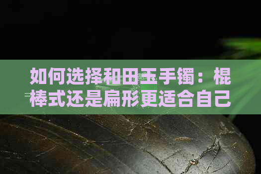 如何选择和田玉手镯：棍棒式还是扁形更适合自己？