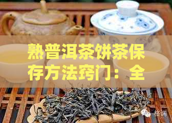 熟普洱茶饼茶保存方法窍门：全方位指南，让你的茶叶长久保！