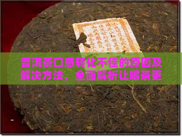 普洱茶口感转化不佳的原因及解决方法，全面解析让喝茶更愉悦