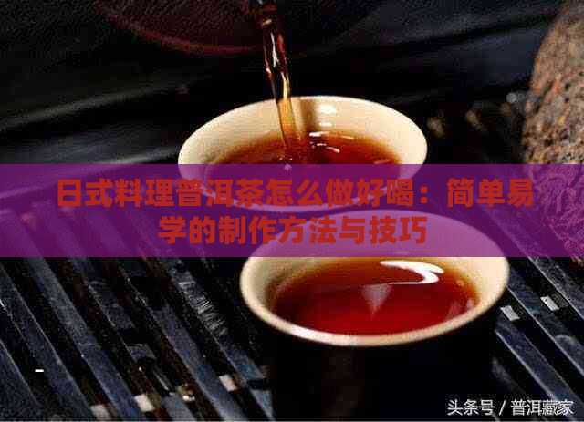 日式料理普洱茶怎么做好喝：简单易学的制作方法与技巧