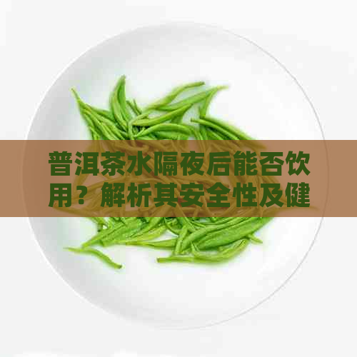 普洱茶水隔夜后能否饮用？解析其安全性及健影响，为您提供全方位建议