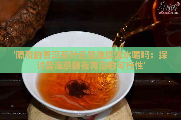 '隔夜的普洱茶叶还能继续泡水喝吗：探讨普洱茶隔夜再泡的可行性'