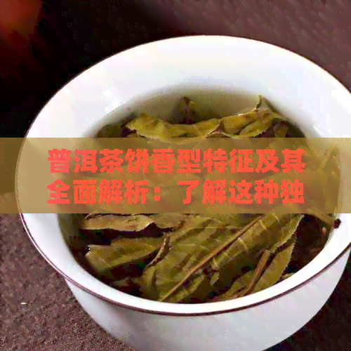 普洱茶饼香型特征及其全面解析：了解这种独特口感的来源与区别