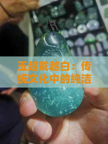 玉越戴越白：传统文化中的纯洁与永恒，寓意着什么？