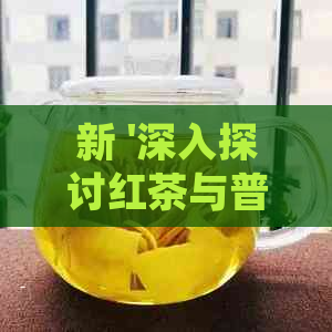 新 '深入探讨红茶与普洱熟茶的健益处及其区别'