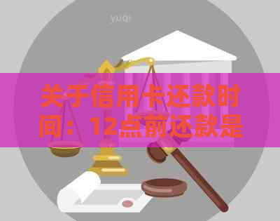 关于信用卡还款时间：12点前还款是否视为逾期？解答疑惑及影响因素分析