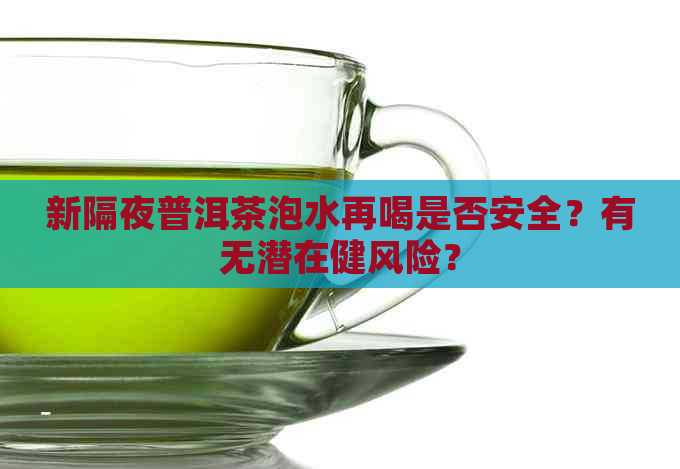 新隔夜普洱茶泡水再喝是否安全？有无潜在健风险？