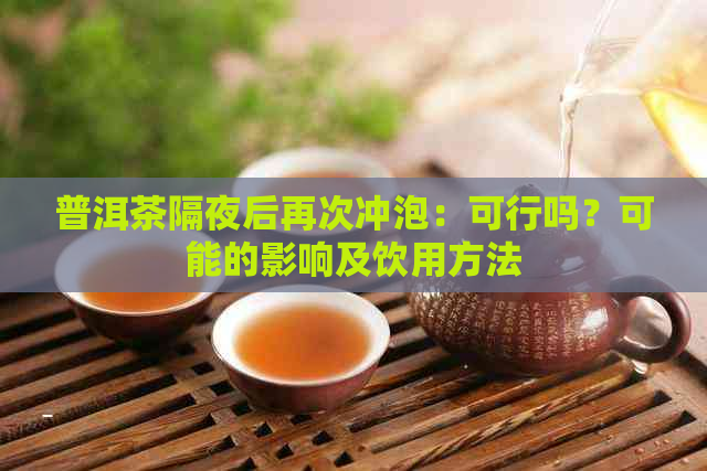 普洱茶隔夜后再次冲泡：可行吗？可能的影响及饮用方法