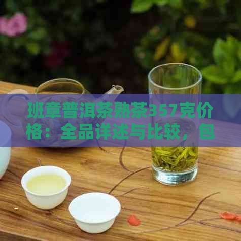 班章普洱茶熟茶357克价格：全品详述与比较，包括生茶与熟茶的价格分析