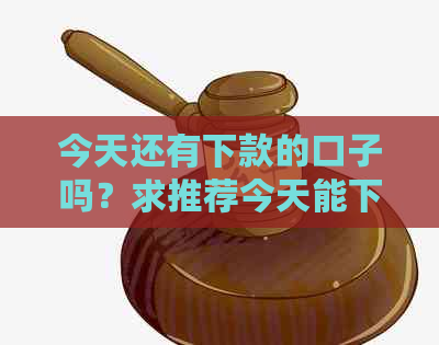 今天还有下款的口子吗？求推荐今天能下款的小贷平台和贷款口子