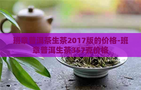 班章普洱茶生茶2017版的价格-班章普洱生茶357克价格