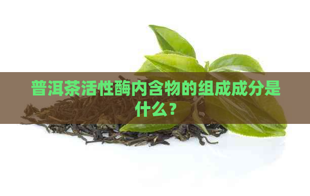 普洱茶活性酶内含物的组成成分是什么？