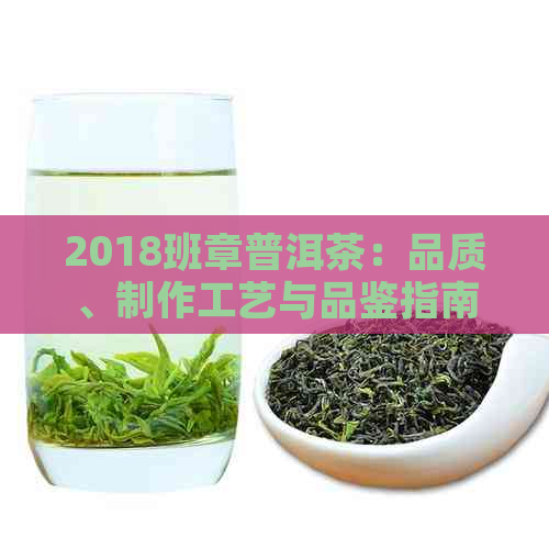 2018班章普洱茶：品质、制作工艺与品鉴指南，了解这款茶叶的全方位信息