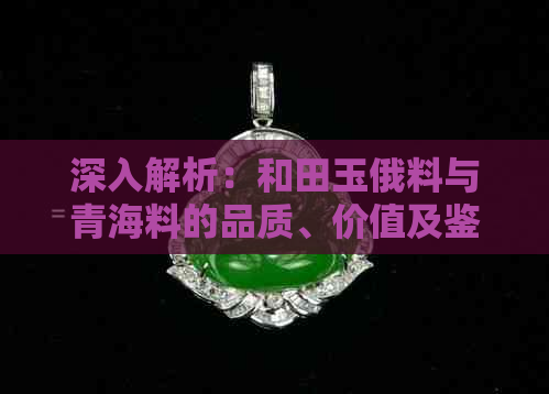 深入解析：和田玉俄料与青海料的品质、价值及鉴别方法